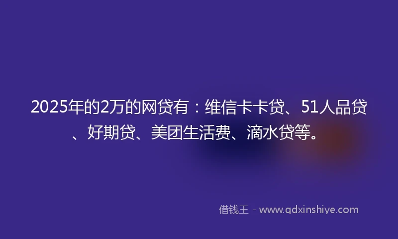 2025年的2万的网贷有：维信卡卡贷、51人品贷、好期贷、美团生活费、滴水贷等。
