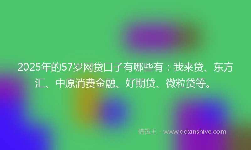 2025年的57岁网贷口子有哪些有：我来贷、东方汇、中原消费金融、好期贷、微粒贷等。