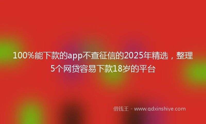 100%能下款的app不查征信的2025年精选，整理5个网贷容易下款18岁的平台