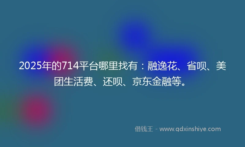 2025年的714平台哪里找有：融逸花、省呗、美团生活费、还呗、京东金融等。