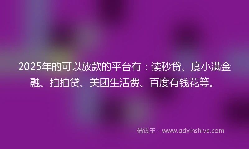 2025年的可以放款的平台有：读秒贷、度小满金融、拍拍贷、美团生活费、百度有钱花等。