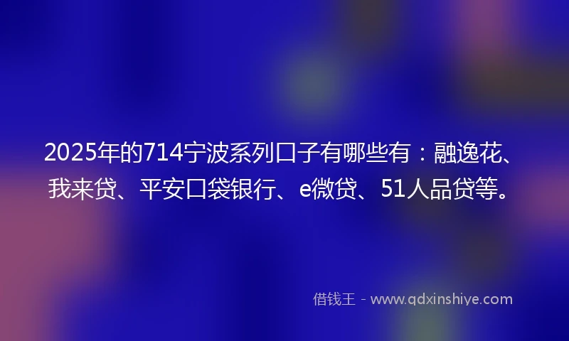 2025年的714宁波系列口子有哪些有：融逸花、我来贷、平安口袋银行、e微贷、51人品贷等。
