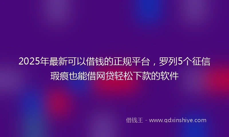 2025年最新可以借钱的正规平台，罗列5个征信瑕疵也能借网贷轻松下款的软件