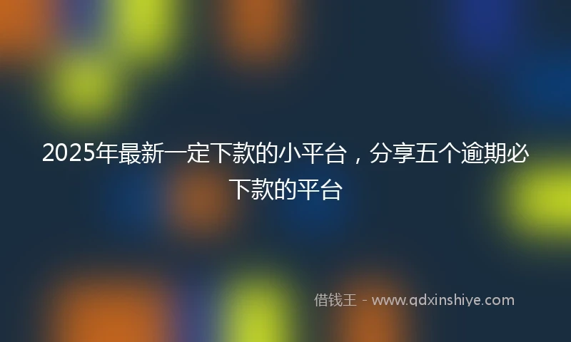 2025年最新一定下款的小平台，分享五个逾期必下款的平台