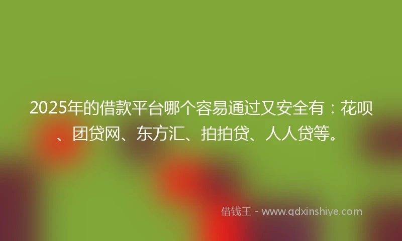 2025年的借款平台哪个容易通过又安全有：花呗、团贷网、东方汇、拍拍贷、人人贷等。
