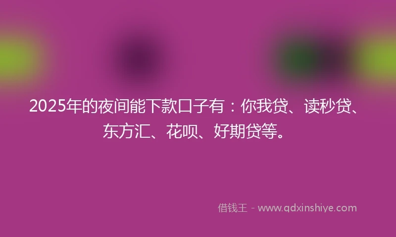 2025年的夜间能下款口子有：你我贷、读秒贷、东方汇、花呗、好期贷等。