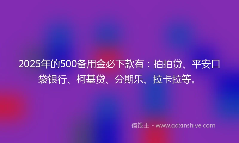 2025年的500备用金必下款有：拍拍贷、平安口袋银行、柯基贷、分期乐、拉卡拉等。