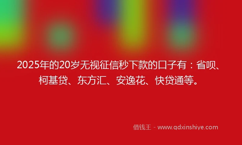2025年的20岁无视征信秒下款的口子有：省呗、柯基贷、东方汇、安逸花、快贷通等。