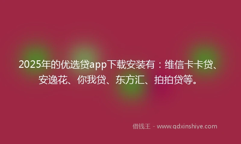 2025年的优选贷app下载安装有：维信卡卡贷、安逸花、你我贷、东方汇、拍拍贷等。