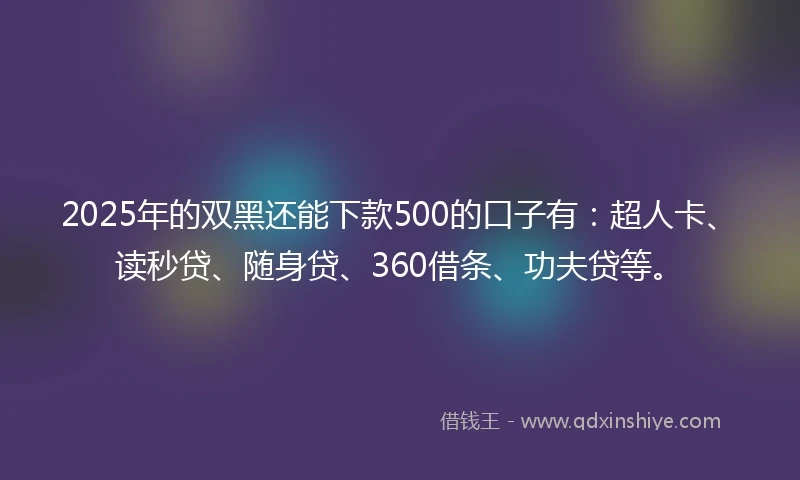 2025年的双黑还能下款500的口子有：超人卡、读秒贷、随身贷、360借条、功夫贷等。
