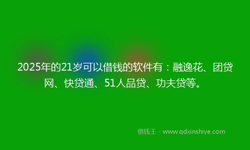 2025年的21岁可以借钱的软件有：融逸花、团贷网、快贷通、51人品贷、功夫贷等。