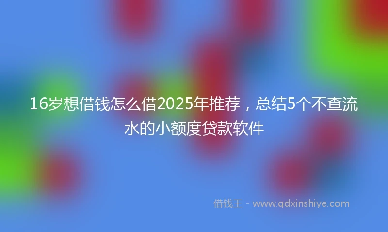 16岁想借钱怎么借2025年推荐，总结5个不查流水的小额度贷款软件