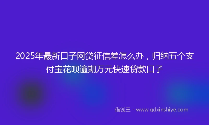 2025年最新口子网贷征信差怎么办，归纳五个支付宝花呗逾期万元快速贷款口子
