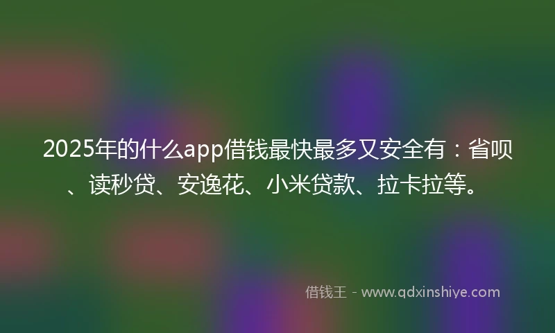 2025年的什么app借钱最快最多又安全有：省呗、读秒贷、安逸花、小米贷款、拉卡拉等。