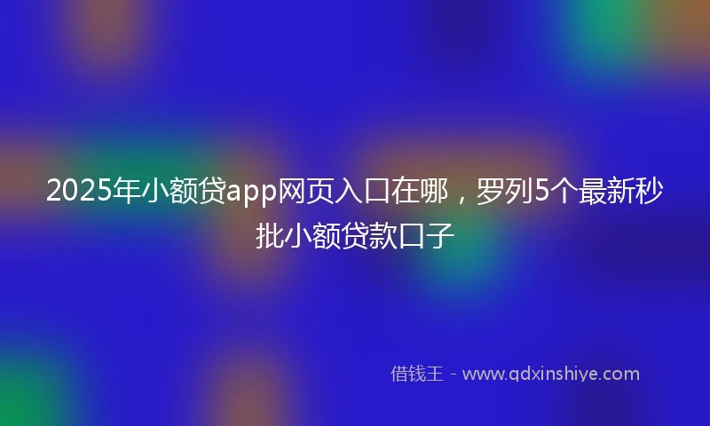 2025年小额贷app网页入口在哪，罗列5个最新秒批小额贷款口子