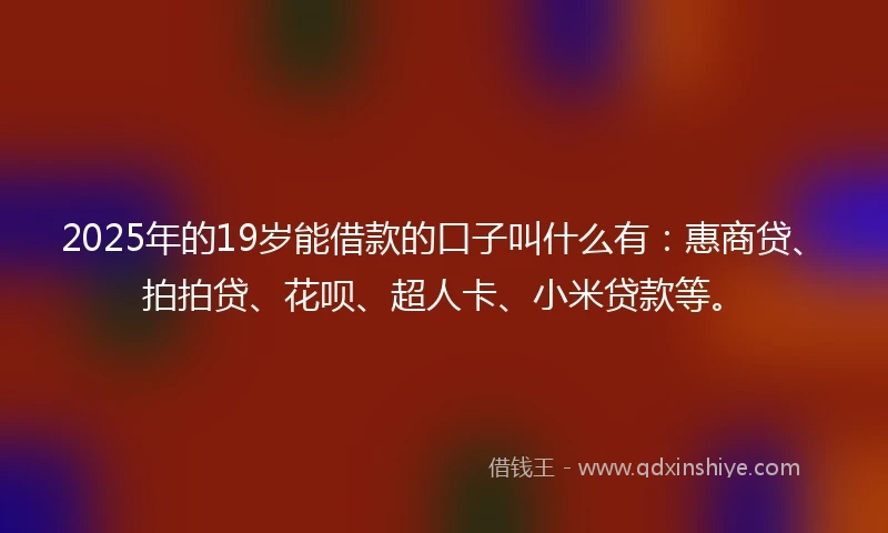 2025年的19岁能借款的口子叫什么有：惠商贷、拍拍贷、花呗、超人卡、小米贷款等。