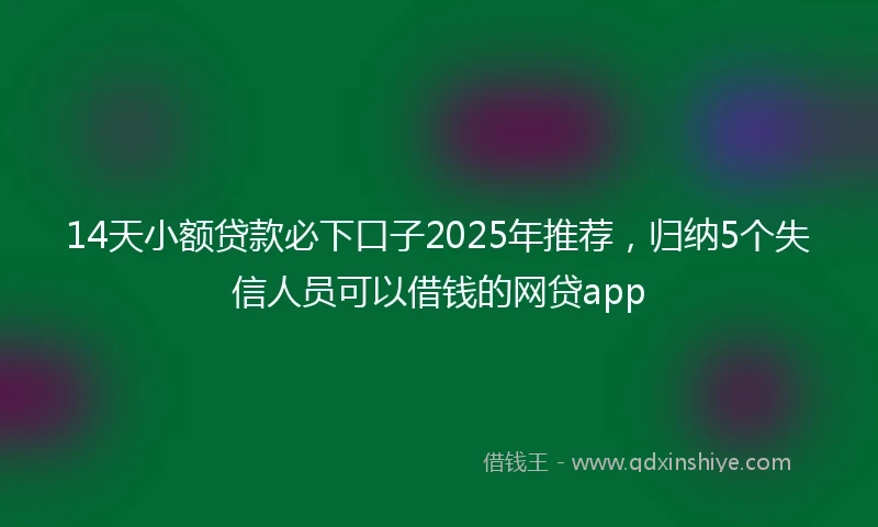 14天小额贷款必下口子2025年推荐，归纳5个失信人员可以借钱的网贷app