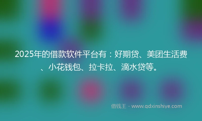 2025年的借款软件平台有：好期贷、美团生活费、小花钱包、拉卡拉、滴水贷等。
