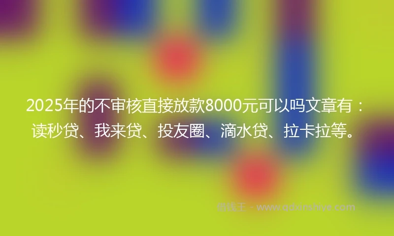 2025年的不审核直接放款8000元可以吗文章有：读秒贷、我来贷、投友圈、滴水贷、拉卡拉等。