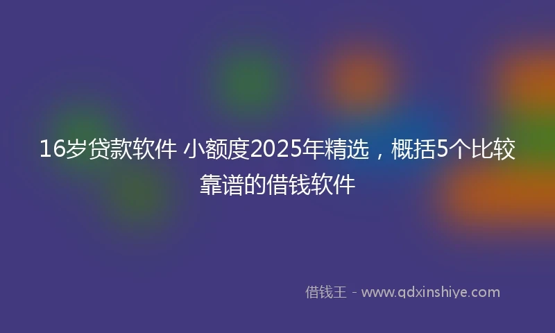 16岁贷款软件 小额度2025年精选，概括5个比较靠谱的借钱软件
