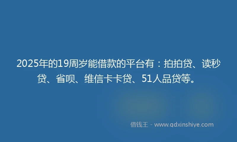 2025年的19周岁能借款的平台有：拍拍贷、读秒贷、省呗、维信卡卡贷、51人品贷等。