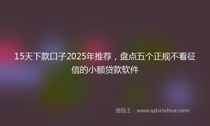 15天下款口子2025年推荐，盘点五个正规不看征信的小额贷款软件