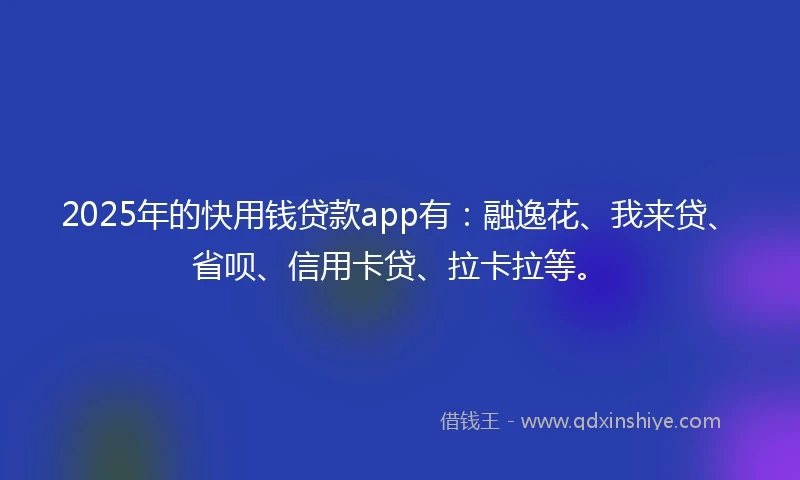 2025年的快用钱贷款app有：融逸花、我来贷、省呗、信用卡贷、拉卡拉等。