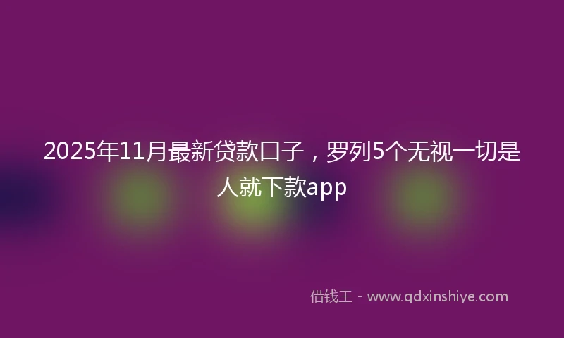 2025年11月最新贷款口子，罗列5个无视一切是人就下款app