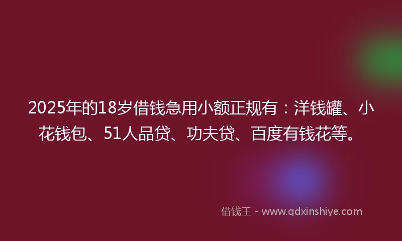 2025年的18岁借钱急用小额正规有：洋钱罐、小花钱包、51人品贷、功夫贷、百度有钱花等。