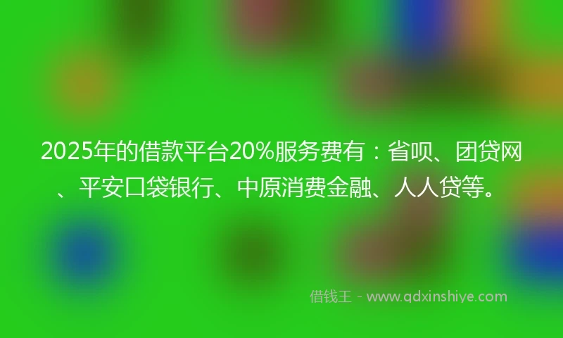 2025年的借款平台20%服务费有：省呗、团贷网、平安口袋银行、中原消费金融、人人贷等。