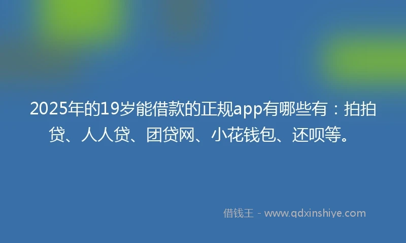 2025年的19岁能借款的正规app有哪些有：拍拍贷、人人贷、团贷网、小花钱包、还呗等。