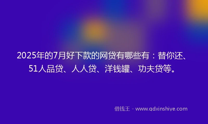 2025年的7月好下款的网贷有哪些有：替你还、51人品贷、人人贷、洋钱罐、功夫贷等。