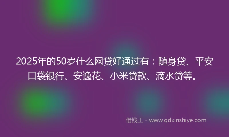 2025年的50岁什么网贷好通过有：随身贷、平安口袋银行、安逸花、小米贷款、滴水贷等。