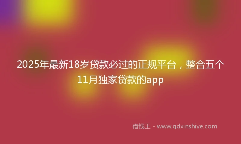 2025年最新18岁贷款必过的正规平台，整合五个11月独家贷款的app