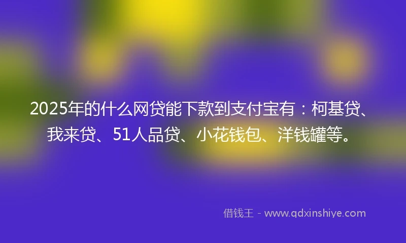2025年的什么网贷能下款到支付宝有：柯基贷、我来贷、51人品贷、小花钱包、洋钱罐等。
