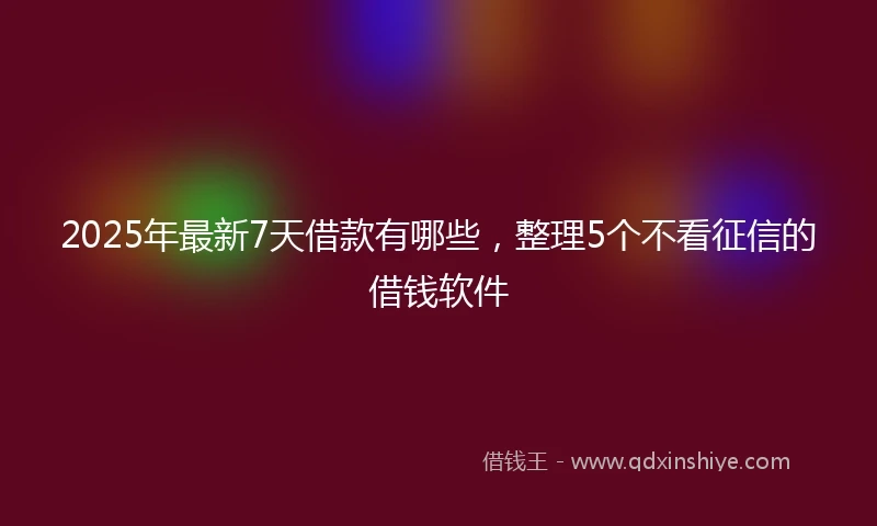 2025年最新7天借款有哪些，整理5个不看征信的借钱软件