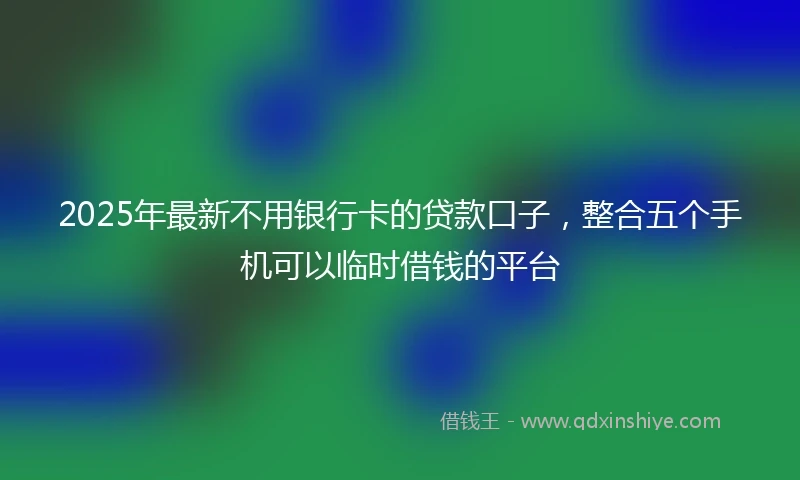 2025年最新不用银行卡的贷款口子，整合五个手机可以临时借钱的平台