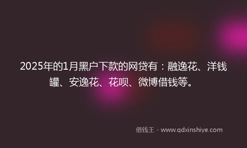 2025年的1月黑户下款的网贷有：融逸花、洋钱罐、安逸花、花呗、微博借钱等。