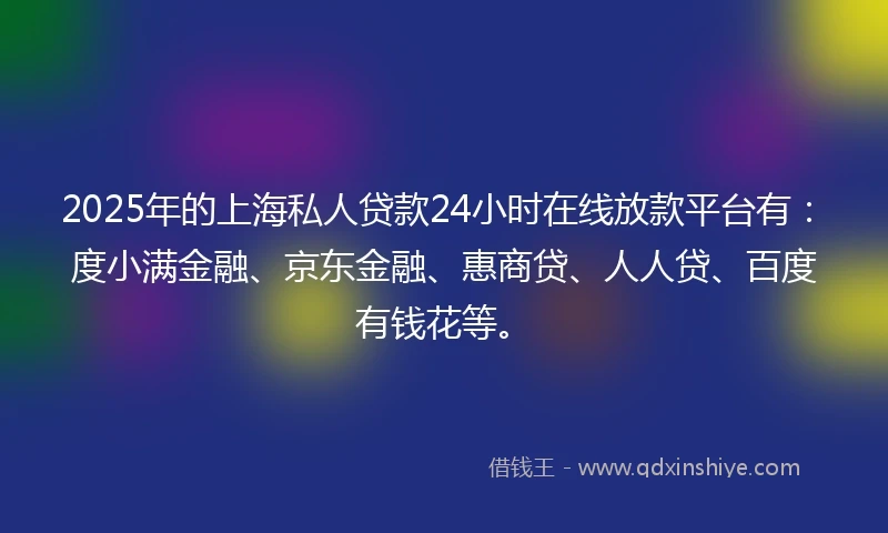 2025年的上海私人贷款24小时在线放款平台有：度小满金融、京东金融、惠商贷、人人贷、百度有钱花等。