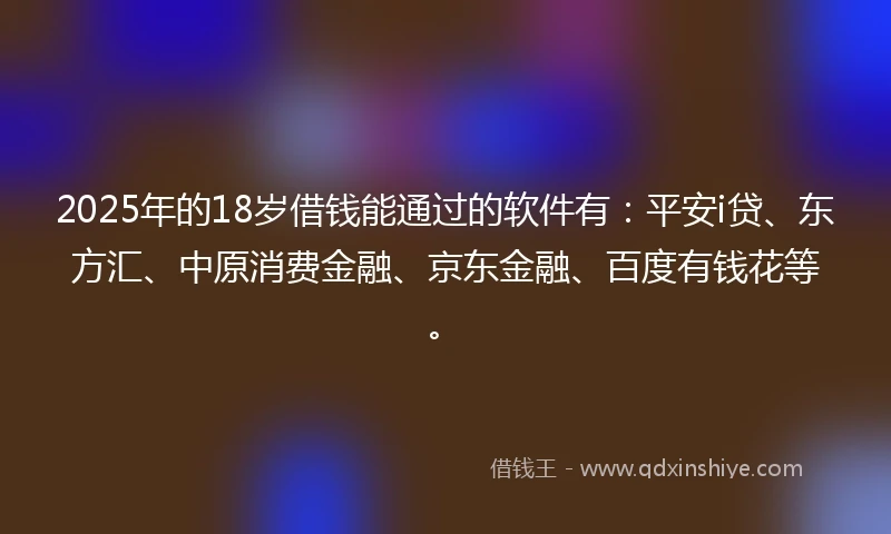 2025年的18岁借钱能通过的软件有：平安i贷、东方汇、中原消费金融、京东金融、百度有钱花等。