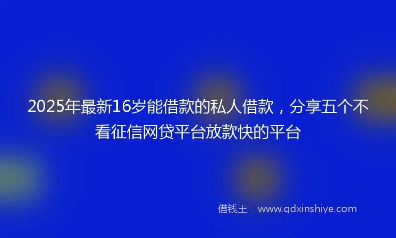 2025年最新16岁能借款的私人借款，分享五个不看征信网贷平台放款快的平台