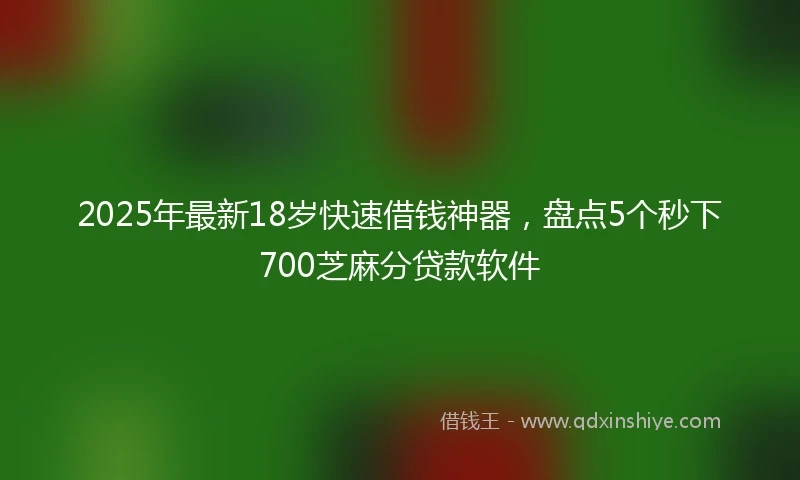 2025年最新18岁快速借钱神器，盘点5个秒下700芝麻分贷款软件