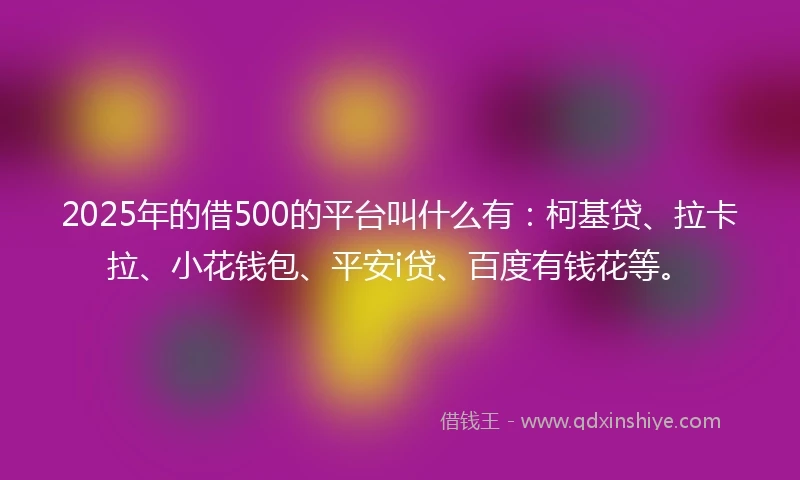 2025年的借500的平台叫什么有：柯基贷、拉卡拉、小花钱包、平安i贷、百度有钱花等。