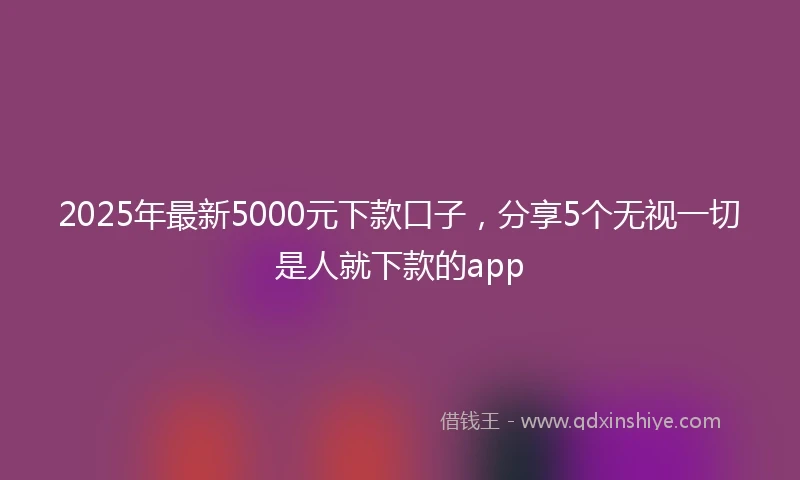 2025年最新5000元下款口子，分享5个无视一切是人就下款的app