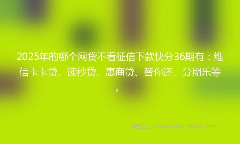 2025年的哪个网贷不看征信下款快分36期有：维信卡卡贷、读秒贷、惠商贷、替你还、分期乐等。