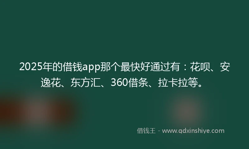 2025年的借钱app那个最快好通过有：花呗、安逸花、东方汇、360借条、拉卡拉等。