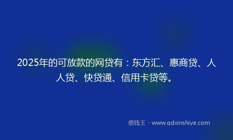 2025年的可放款的网贷有：东方汇、惠商贷、人人贷、快贷通、信用卡贷等。