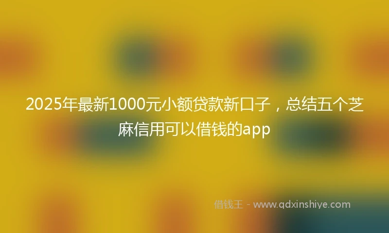 2025年最新1000元小额贷款新口子，总结五个芝麻信用可以借钱的app