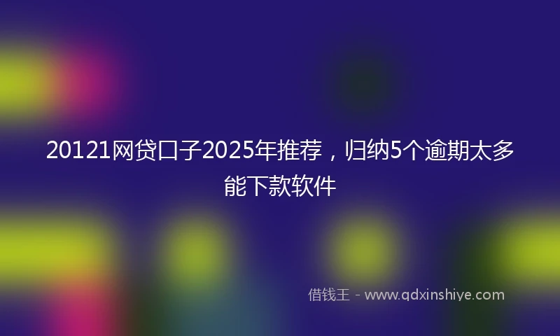 20121网贷口子2025年推荐，归纳5个逾期太多能下款软件