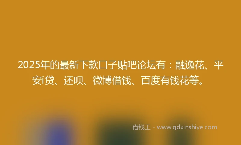2025年的最新下款口子贴吧论坛有：融逸花、平安i贷、还呗、微博借钱、百度有钱花等。